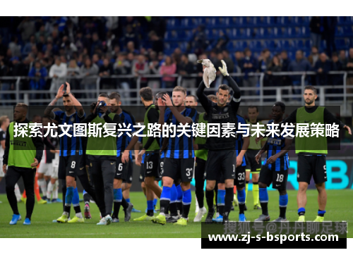 探索尤文图斯复兴之路的关键因素与未来发展策略