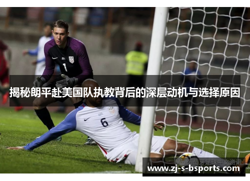 揭秘朗平赴美国队执教背后的深层动机与选择原因