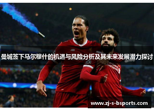 曼城签下马尔穆什的机遇与风险分析及其未来发展潜力探讨