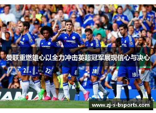 曼联重燃雄心以全力冲击英超冠军展现信心与决心