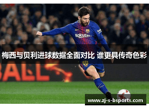 梅西与贝利进球数据全面对比 谁更具传奇色彩 梅西与贝利进球数据全面对比 谁更具传奇色彩