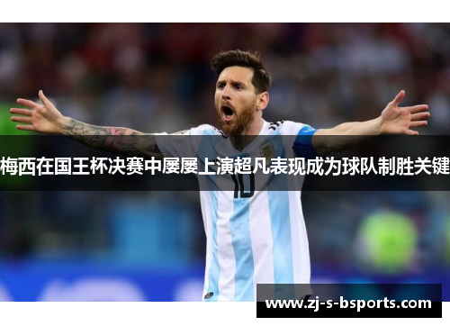 梅西在国王杯决赛中屡屡上演超凡表现成为球队制胜关键 梅西在国王杯决赛中屡屡上演超凡表现成为球队制胜关键