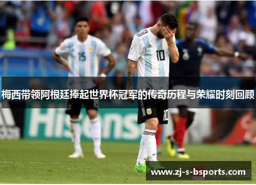梅西带领阿根廷捧起世界杯冠军的传奇历程与荣耀时刻回顾 梅西带领阿根廷捧起世界杯冠军的传奇历程与荣耀时刻回顾