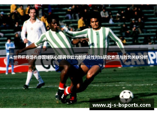 从世界杯赛场看各国球队心理调节能力的系统性对比研究表现与胜负关联分析 从世界杯赛场看各国球队心理调节能力的系统性对比研究表现与胜负关联分析