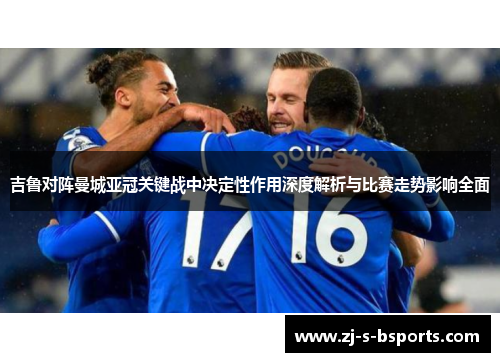 吉鲁对阵曼城亚冠关键战中决定性作用深度解析与比赛走势影响全面 吉鲁对阵曼城亚冠关键战中决定性作用深度解析与比赛走势影响全面