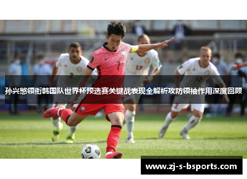 孙兴慜领衔韩国队世界杯预选赛关键战表现全解析攻防领袖作用深度回顾 孙兴慜领衔韩国队世界杯预选赛关键战表现全解析攻防领袖作用深度回顾
