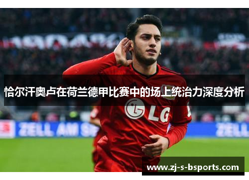 恰尔汗奥卢在荷兰德甲比赛中的场上统治力深度分析 恰尔汗奥卢在荷兰德甲比赛中的场上统治力深度分析