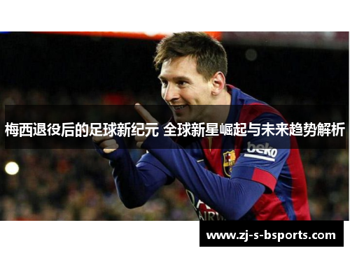 梅西退役后的足球新纪元 全球新星崛起与未来趋势解析 梅西退役后的足球新纪元 全球新星崛起与未来趋势解析