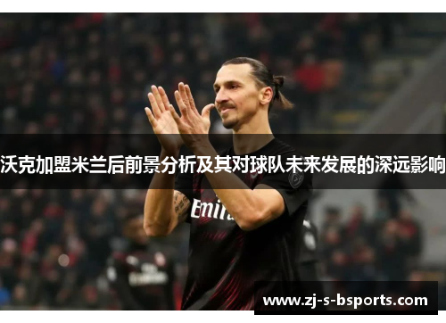 沃克加盟米兰后前景分析及其对球队未来发展的深远影响 沃克加盟米兰后前景分析及其对球队未来发展的深远影响