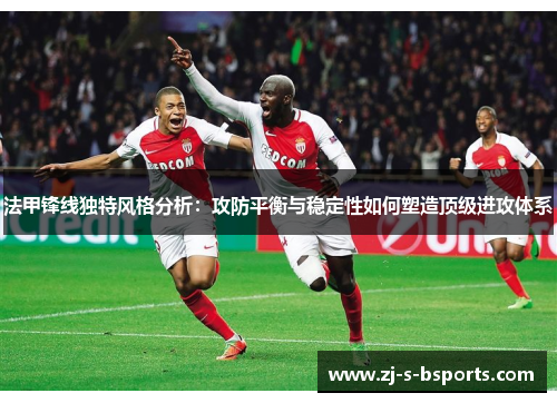 法甲锋线独特风格分析：攻防平衡与稳定性如何塑造顶级进攻体系