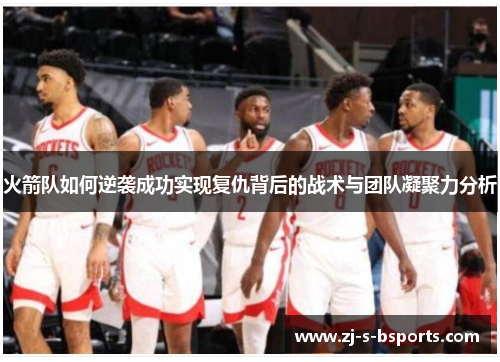 火箭队如何逆袭成功实现复仇背后的战术与团队凝聚力分析 火箭队如何逆袭成功实现复仇背后的战术与团队凝聚力分析