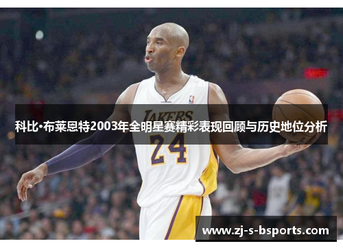 科比·布莱恩特2003年全明星赛精彩表现回顾与历史地位分析 科比·布莱恩特2003年全明星赛精彩表现回顾与历史地位分析