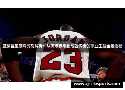 篮球巨星巅峰时刻解析：从突破极限到成就传奇的职业生涯全景揭秘