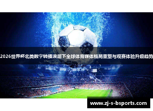 2026世界杯北美数字转播浪潮下全球体育媒体格局重塑与观赛体验升级趋势 2026世界杯北美数字转播浪潮下全球体育媒体格局重塑与观赛体验升级趋势