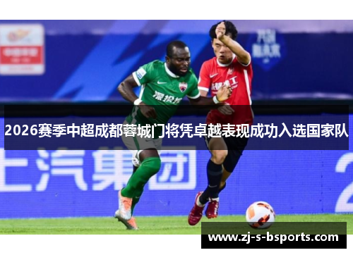 2026赛季中超成都蓉城门将凭卓越表现成功入选国家队 2026赛季中超成都蓉城门将凭卓越表现成功入选国家队