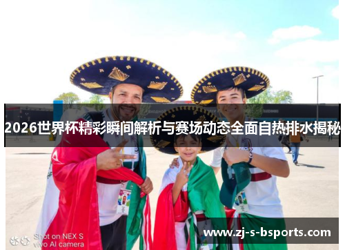 2026世界杯精彩瞬间解析与赛场动态全面自热排水揭秘 2026世界杯精彩瞬间解析与赛场动态全面自热排水揭秘