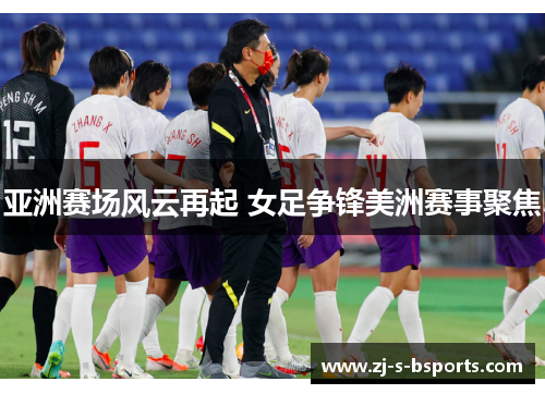 亚洲赛场风云再起 女足争锋美洲赛事聚焦 亚洲赛场风云再起 女足争锋美洲赛事聚焦