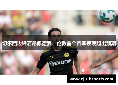 切尔西边锋若昂佩德罗：伦敦首个赛季表现超出预期