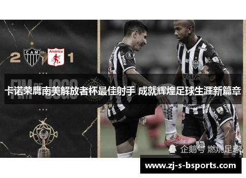 卡诺荣膺南美解放者杯最佳射手 成就辉煌足球生涯新篇章 卡诺荣膺南美解放者杯最佳射手 成就辉煌足球生涯新篇章