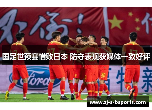 国足世预赛惜败日本 防守表现获媒体一致好评 国足世预赛惜败日本 防守表现获媒体一致好评