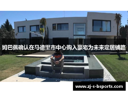 姆巴佩确认在马德里市中心购入豪宅为未来定居铺路 姆巴佩确认在马德里市中心购入豪宅为未来定居铺路