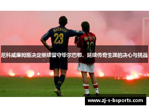 尼科威廉姆斯决定继续留守毕尔巴鄂,延续传奇生涯的决心与挑战 尼科威廉姆斯决定继续留守毕尔巴鄂,延续传奇生涯的决心与挑战