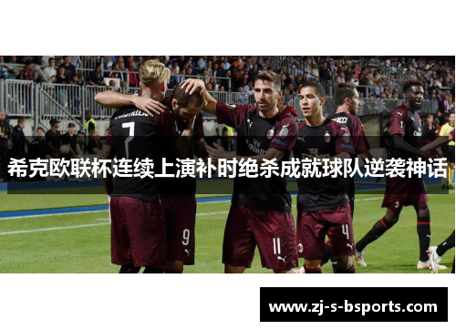 希克欧联杯连续上演补时绝杀成就球队逆袭神话 希克欧联杯连续上演补时绝杀成就球队逆袭神话