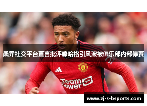 桑乔社交平台直言批评滕哈格引风波被俱乐部内部停赛 桑乔社交平台直言批评滕哈格引风波被俱乐部内部停赛