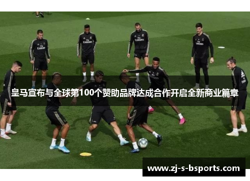 皇马宣布与全球第100个赞助品牌达成合作开启全新商业篇章