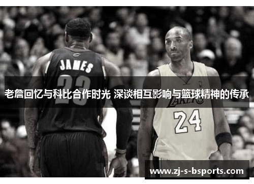 老詹回忆与科比合作时光 深谈相互影响与篮球精神的传承