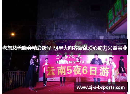 老詹慈善晚会精彩纷呈 明星大咖齐聚献爱心助力公益事业 老詹慈善晚会精彩纷呈 明星大咖齐聚献爱心助力公益事业