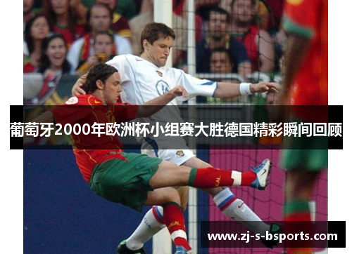 葡萄牙2000年欧洲杯小组赛大胜德国精彩瞬间回顾 葡萄牙2000年欧洲杯小组赛大胜德国精彩瞬间回顾