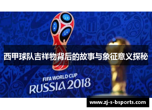 西甲球队吉祥物背后的故事与象征意义探秘 西甲球队吉祥物背后的故事与象征意义探秘