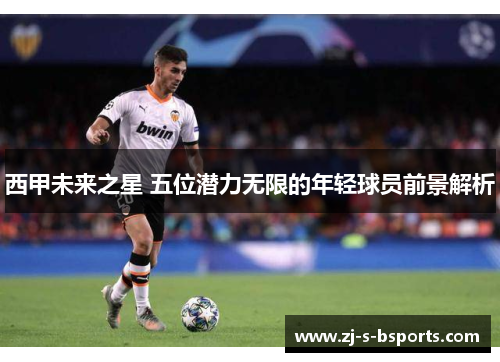 西甲未来之星 五位潜力无限的年轻球员前景解析 西甲未来之星 五位潜力无限的年轻球员前景解析