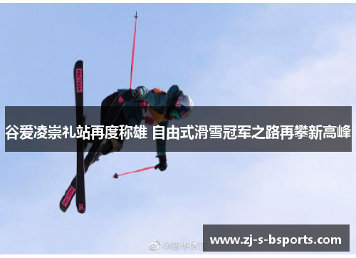 谷爱凌崇礼站再度称雄 自由式滑雪冠军之路再攀新高峰 谷爱凌崇礼站再度称雄 自由式滑雪冠军之路再攀新高峰