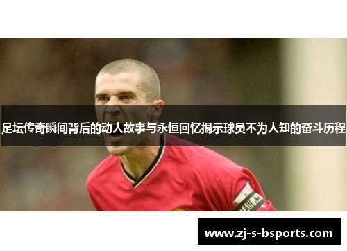 足坛传奇瞬间背后的动人故事与永恒回忆揭示球员不为人知的奋斗历程 足坛传奇瞬间背后的动人故事与永恒回忆揭示球员不为人知的奋斗历程