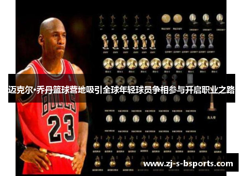 迈克尔·乔丹篮球营地吸引全球年轻球员争相参与开启职业之路 迈克尔·乔丹篮球营地吸引全球年轻球员争相参与开启职业之路