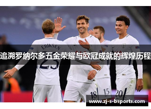 追溯罗纳尔多五金荣耀与欧冠成就的辉煌历程 追溯罗纳尔多五金荣耀与欧冠成就的辉煌历程
