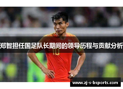 郑智担任国足队长期间的领导历程与贡献分析 郑智担任国足队长期间的领导历程与贡献分析