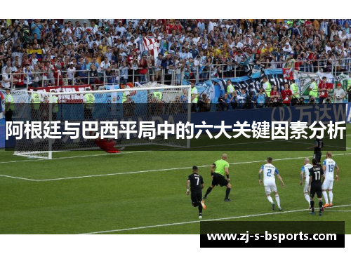 阿根廷与巴西平局中的六大关键因素分析 阿根廷与巴西平局中的六大关键因素分析
