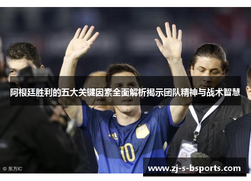 阿根廷胜利的五大关键因素全面解析揭示团队精神与战术智慧 阿根廷胜利的五大关键因素全面解析揭示团队精神与战术智慧