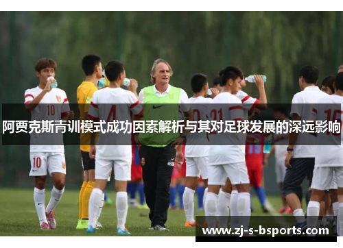 阿贾克斯青训模式成功因素解析与其对足球发展的深远影响 阿贾克斯青训模式成功因素解析与其对足球发展的深远影响