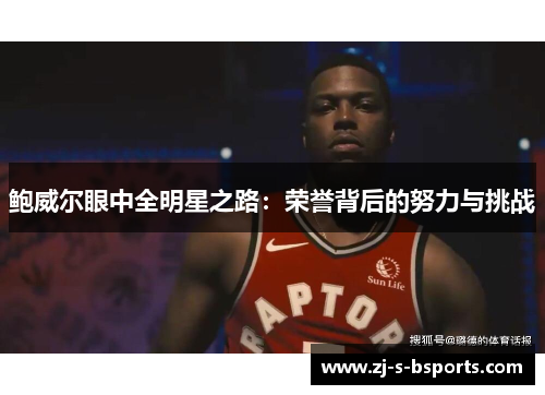 鲍威尔眼中全明星之路:荣誉背后的努力与挑战 鲍威尔眼中全明星之路:荣誉背后的努力与挑战