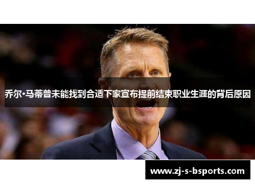 乔尔·马蒂普未能找到合适下家宣布提前结束职业生涯的背后原因 乔尔·马蒂普未能找到合适下家宣布提前结束职业生涯的背后原因