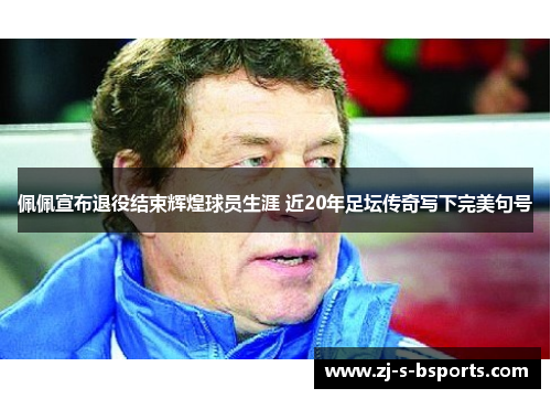 佩佩宣布退役结束辉煌球员生涯 近20年足坛传奇写下完美句号 佩佩宣布退役结束辉煌球员生涯 近20年足坛传奇写下完美句号