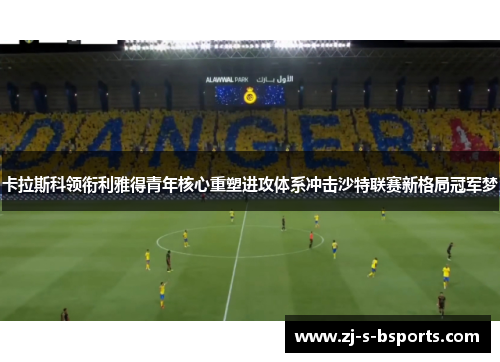 卡拉斯科领衔利雅得青年核心重塑进攻体系冲击沙特联赛新格局冠军梦 卡拉斯科领衔利雅得青年核心重塑进攻体系冲击沙特联赛新格局冠军梦